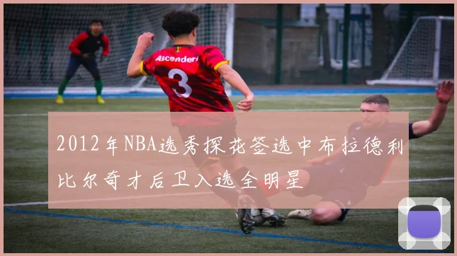 2012年NBA选秀探花签选中布拉德利比尔奇才后卫入选全明星