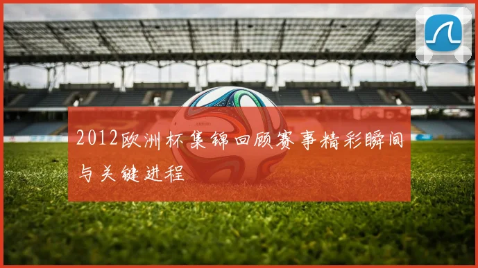 2012欧洲杯集锦回顾赛事精彩瞬间与关键进程