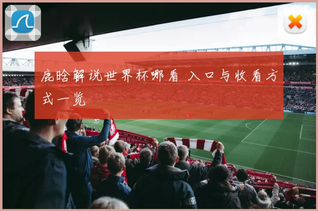 鹿晗解说世界杯哪看 入口与收看方式一览