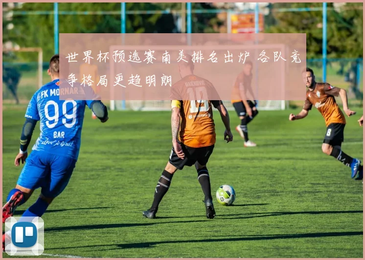 世界杯预选赛南美排名出炉 各队竞争格局更趋明朗