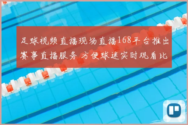 足球视频直播现场直播168平台推出赛事直播服务 方便球迷实时观看比赛