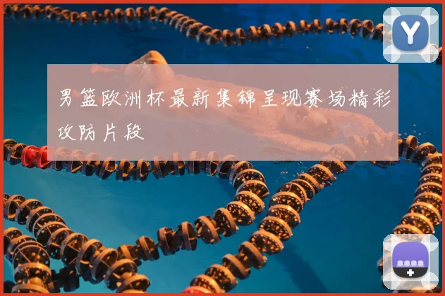 男篮欧洲杯最新集锦呈现赛场精彩攻防片段