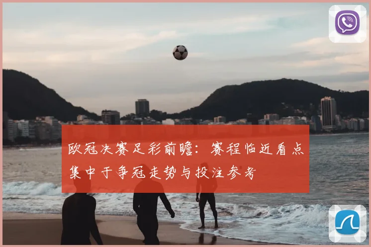 欧冠决赛足彩前瞻:赛程临近看点集中于争冠走势与投注参考