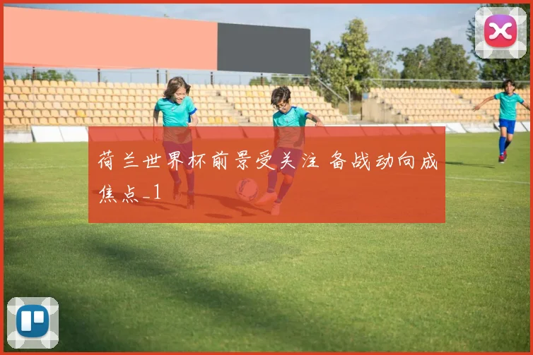 荷兰世界杯前景受关注 备战动向成焦点_1