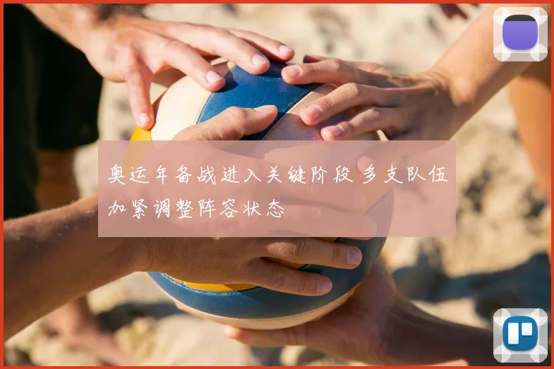 奥运年备战进入关键阶段 多支队伍加紧调整阵容状态