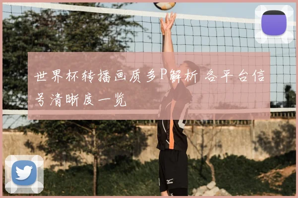 世界杯转播画质多P解析 各平台信号清晰度一览